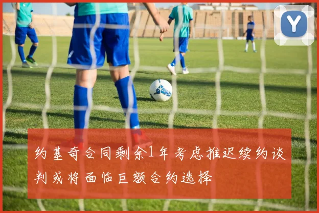 约基奇合同剩余1年考虑推迟续约谈判或将面临巨额合约选择