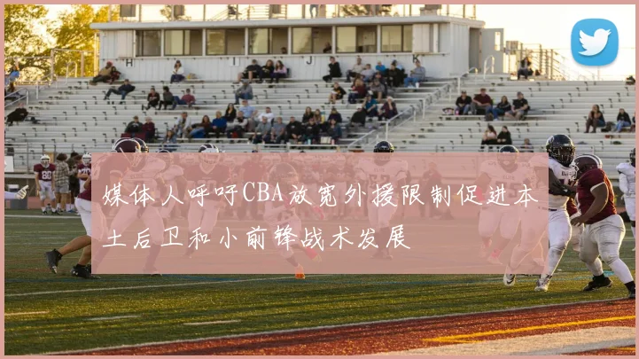 媒体人呼吁CBA放宽外援限制促进本土后卫和小前锋战术发展