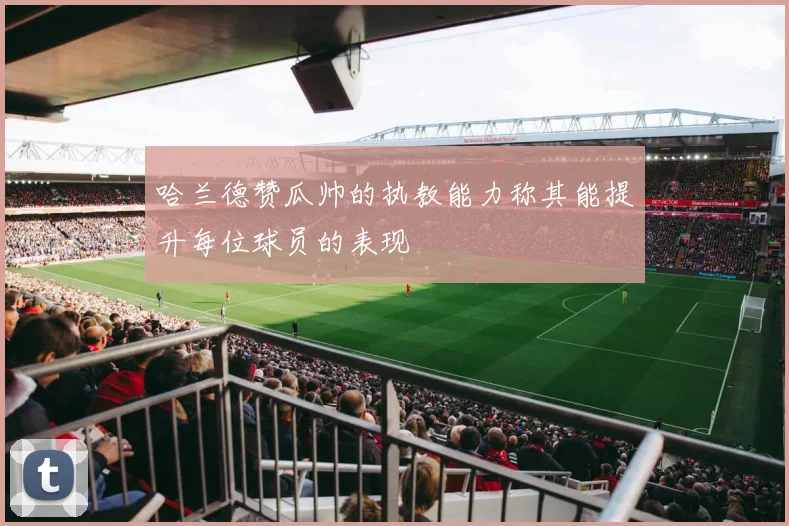 哈兰德赞瓜帅的执教能力称其能提升每位球员的表现