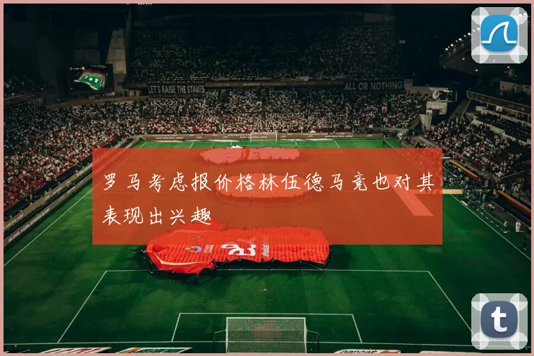 罗马考虑报价格林伍德马竞也对其表现出兴趣