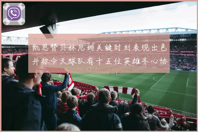 凯恩赞贝林厄姆关键时刻表现出色并称今天球队有十五位英雄齐心协力