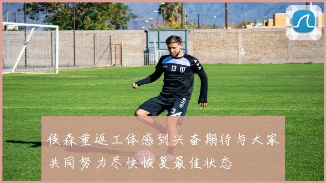 侯森重返工体感到兴奋期待与大家共同努力尽快恢复最佳状态