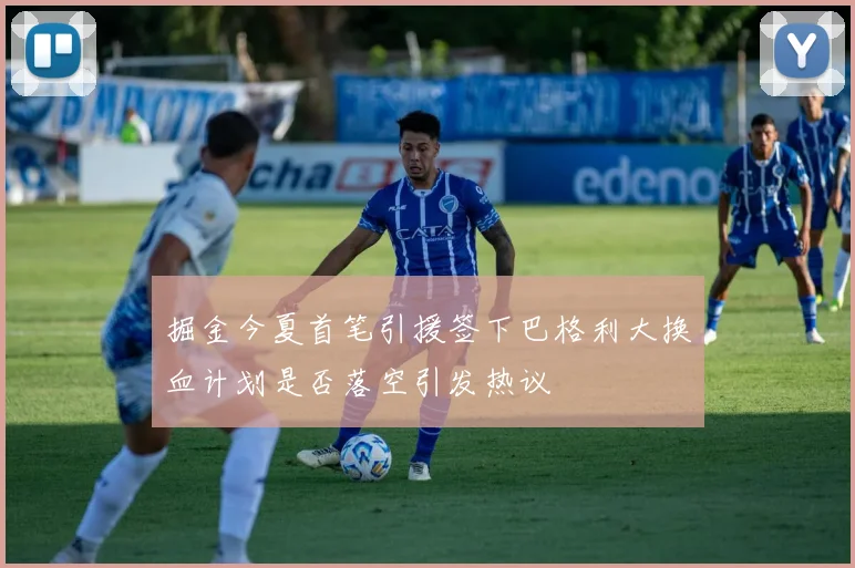 掘金今夏首笔引援签下巴格利大换血计划是否落空引发热议