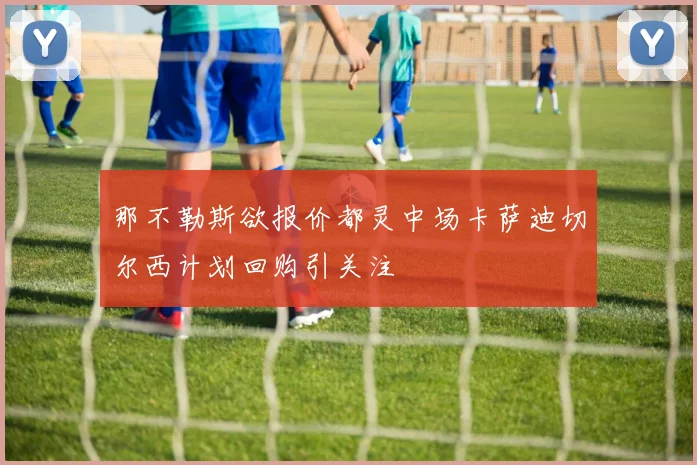 那不勒斯欲报价都灵中场卡萨迪切尔西计划回购引关注