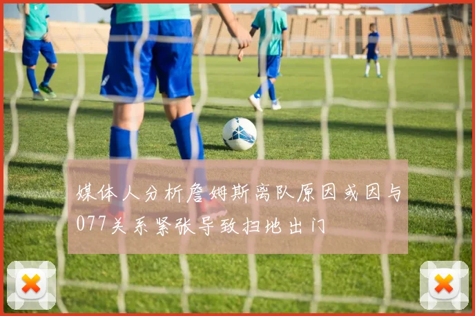 媒体人分析詹姆斯离队原因或因与077关系紧张导致扫地出门